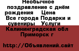 Необычное поздравление с днём рождения. › Цена ­ 200 - Все города Подарки и сувениры » Услуги   . Калининградская обл.,Приморск г.